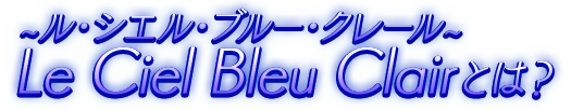 ~ル・シエル・ブルー・クレール~ Le Ciel Bleu Clairとは？