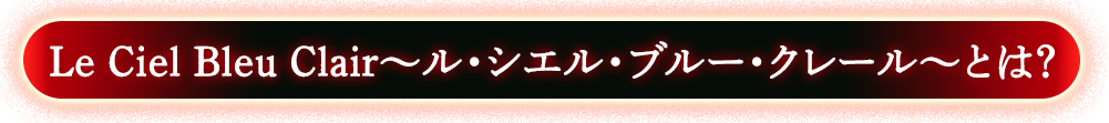 ~ル・シエル・ブルー・クレール~ Le Ciel Bleu Clairとは？