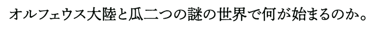 オルフェウス大陸と瓜二つの謎の世界で何が始まるのか。