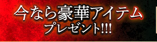 今なら豪華アイテムプレゼント！！！