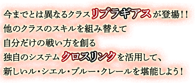 今までとは異なるクラスリブラギアスが登場！！他のクラスのスキルを組み替えて自分だけの戦い方を創る独自のシステムクロスリンクを活用して、新しいル・シエル・ブルー・クレールを堪能しよう！