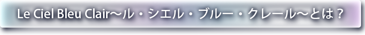~ル・シエル・ブルー・クレール~ Le Ciel Bleu Clairとは？