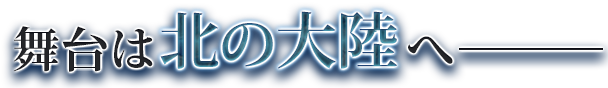 部隊は北の大陸へーーーー