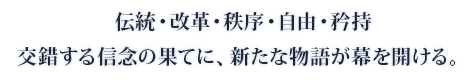 伝統・改革・秩序・自由・矜持交錯する信念の果てに、新たな物語が幕を開ける。