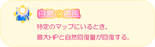 自然の癒風　特定のマップにいるとき、最大HPと自然回復量が回復する。
