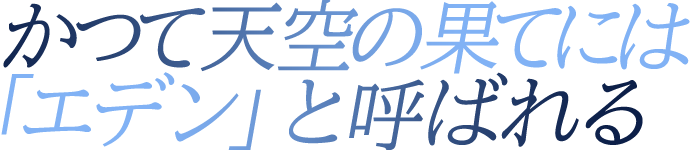 かつて天空の果てには「エデン」と呼ばれる