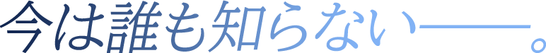 今は誰も知らない――。