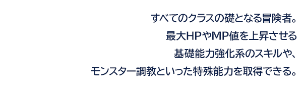 すべてのクラスの礎となる冒険者。最大HPやMP値を上昇させる基礎能力強化系のスキルや、モンスター調教といった特殊能力を取得できる。