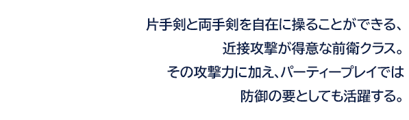 片手剣と両手剣を自在に操ることができる、近接攻撃が得意な前衛クラス。その攻撃力に加え、パーティープレイでは防御の要としても活躍する。