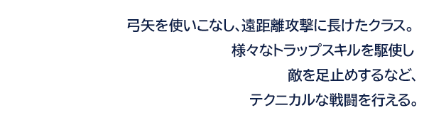 弓矢を使いこなし、遠距離攻撃に長けたクラス。 様々なトラップスキルを駆使し 敵を足止めするなど、テクニカルな戦闘を行える。