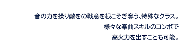 音の力を操り敵をの戦意を根こそぎ奪う、特殊なクラス。様々な楽曲スキルのコンボで高火力を出すことも可能。