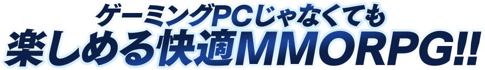 ゲーミングPCじゃなくても楽しめる快適MMORPG!!