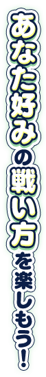 あなた好みの戦い方を楽しもう！